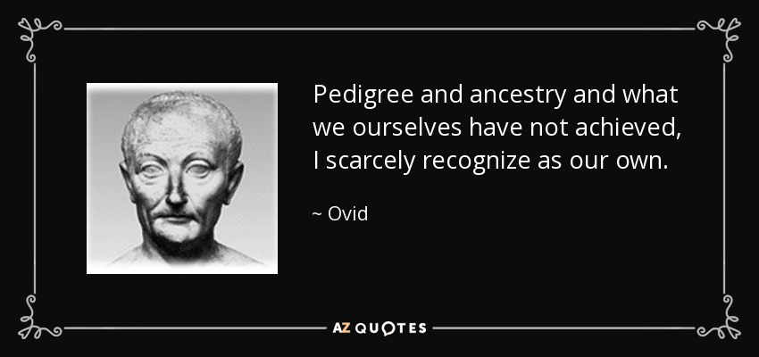Pedigree and ancestry and what we ourselves have not achieved, I scarcely recognize as our own. - Ovid