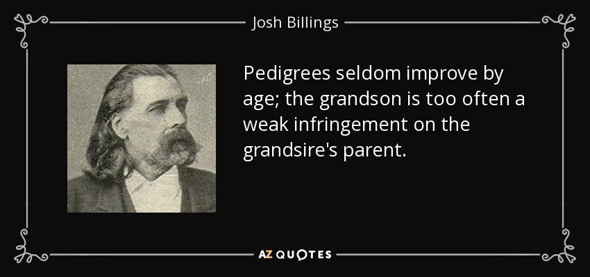 Pedigrees seldom improve by age; the grandson is too often a weak infringement on the grandsire's parent. - Josh Billings