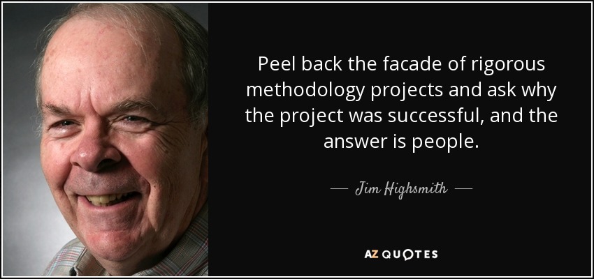 Peel back the facade of rigorous methodology projects and ask why the project was successful, and the answer is people. - Jim Highsmith
