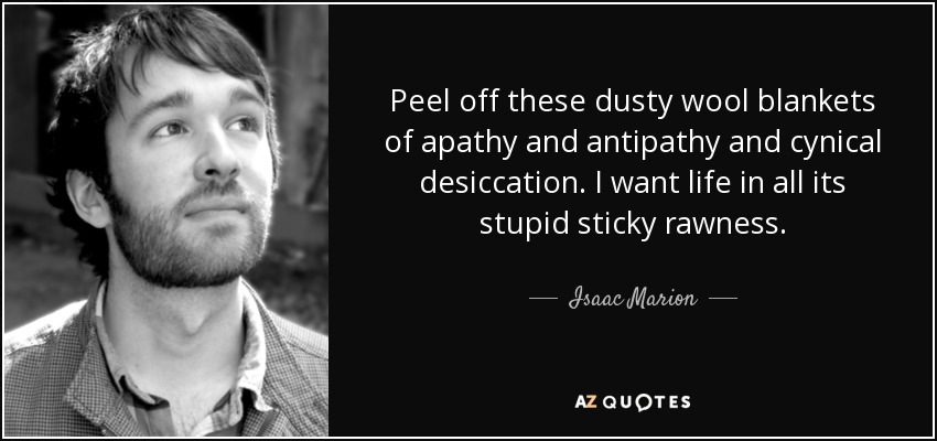 Peel off these dusty wool blankets of apathy and antipathy and cynical desiccation. I want life in all its stupid sticky rawness. - Isaac Marion