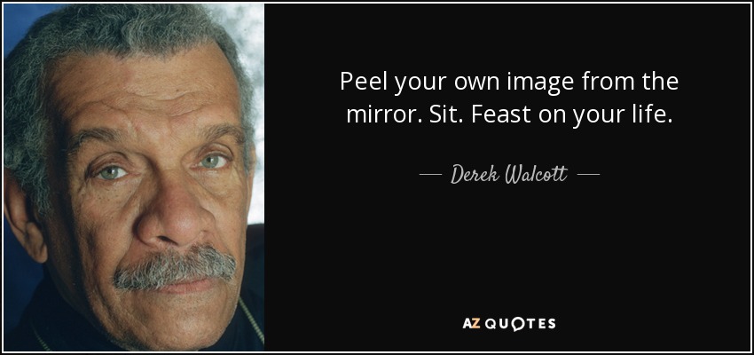 Peel your own image from the mirror. Sit. Feast on your life. - Derek Walcott