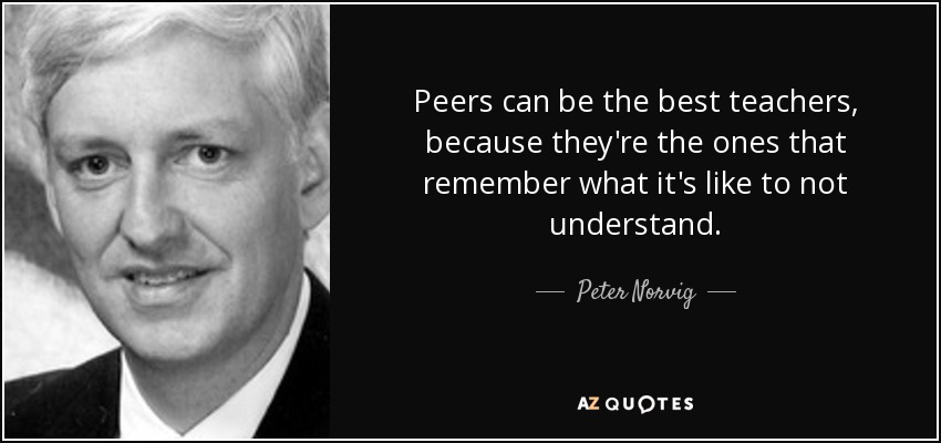 Peers can be the best teachers, because they're the ones that remember what it's like to not understand. - Peter Norvig