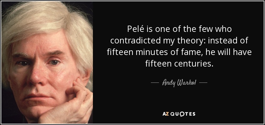 Pelé is one of the few who contradicted my theory: instead of fifteen minutes of fame, he will have fifteen centuries. - Andy Warhol