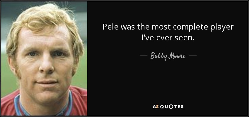 Pele was the most complete player I've ever seen. - Bobby Moore