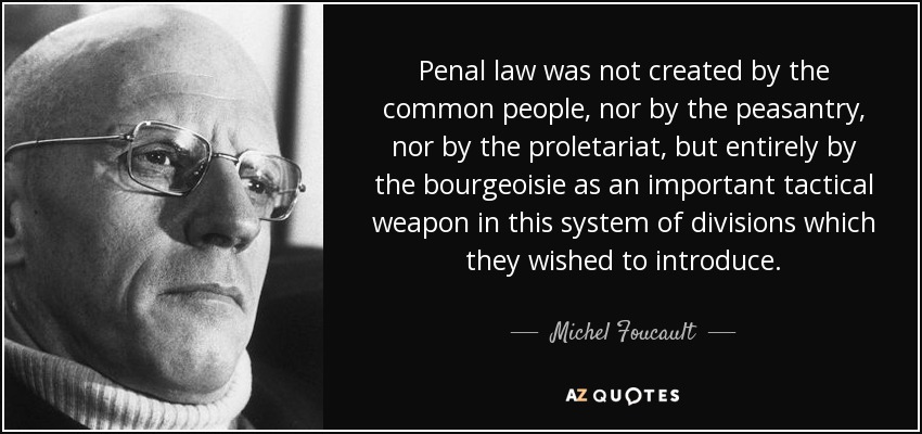 Penal law was not created by the common people, nor by the peasantry, nor by the proletariat, but entirely by the bourgeoisie as an important tactical weapon in this system of divisions which they wished to introduce. - Michel Foucault