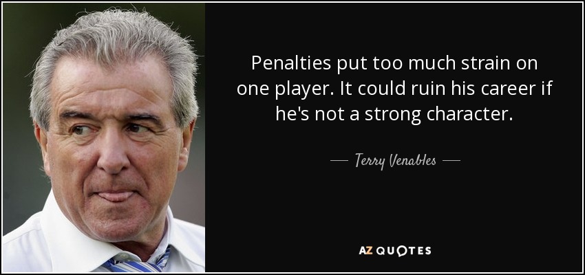 Penalties put too much strain on one player. It could ruin his career if he's not a strong character. - Terry Venables