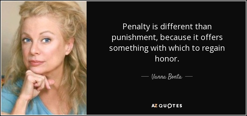 Penalty is different than punishment, because it offers something with which to regain honor. - Vanna Bonta