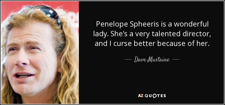 Penelope Spheeris is a wonderful lady. She's a very talented director, and I curse better because of her. - Dave Mustaine