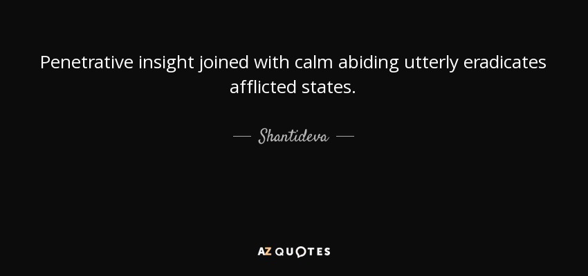 Penetrative insight joined with calm abiding utterly eradicates afflicted states. - Shantideva