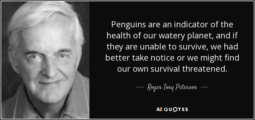 Penguins are an indicator of the health of our watery planet, and if they are unable to survive, we had better take notice or we might find our own survival threatened. - Roger Tory Peterson