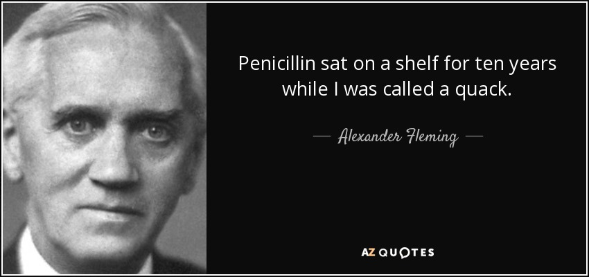 Penicillin sat on a shelf for ten years while I was called a quack. - Alexander Fleming