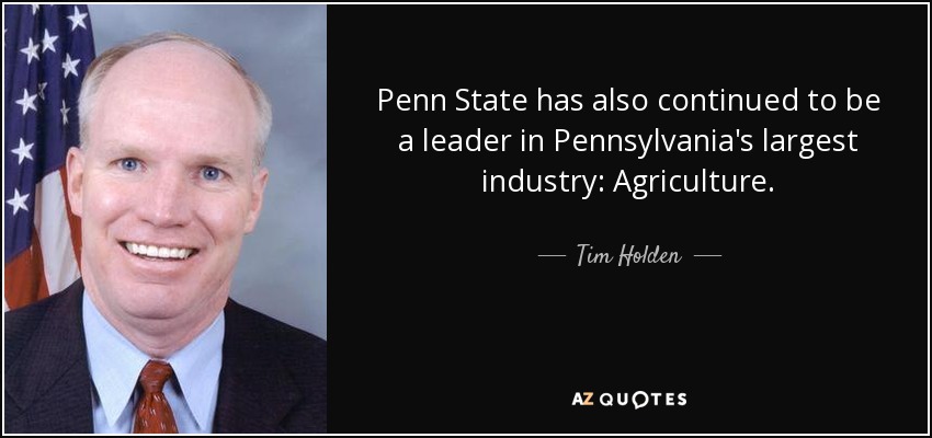 Penn State has also continued to be a leader in Pennsylvania's largest industry: Agriculture. - Tim Holden