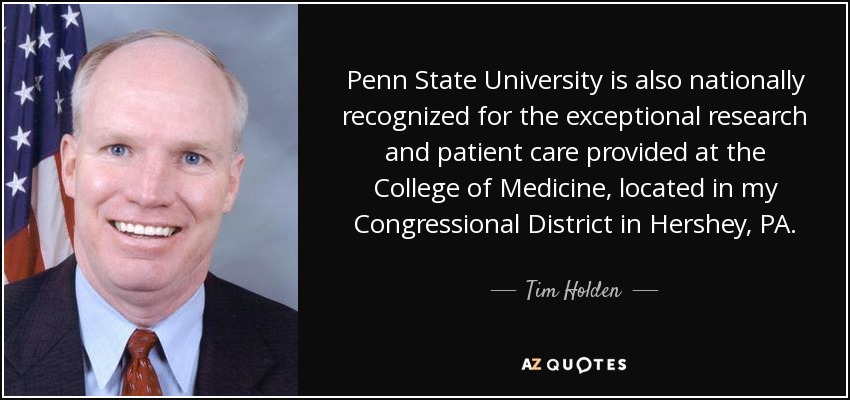 Penn State University is also nationally recognized for the exceptional research and patient care provided at the College of Medicine, located in my Congressional District in Hershey, PA. - Tim Holden