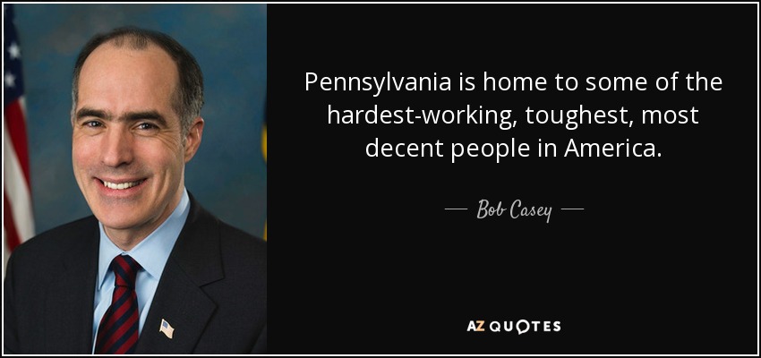 Pennsylvania is home to some of the hardest-working, toughest, most decent people in America. - Bob Casey, Jr.