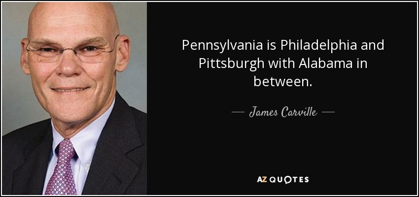 Pennsylvania is Philadelphia and Pittsburgh with Alabama in between. - James Carville