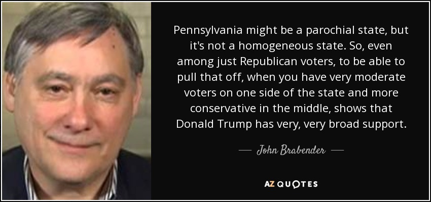 Pennsylvania might be a parochial state, but it's not a homogeneous state. So, even among just Republican voters, to be able to pull that off, when you have very moderate voters on one side of the state and more conservative in the middle, shows that Donald Trump has very, very broad support. - John Brabender