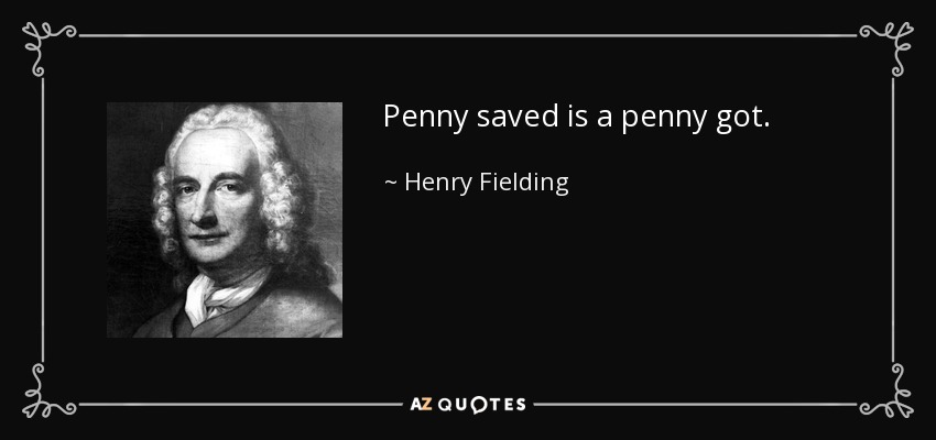 Penny saved is a penny got. - Henry Fielding
