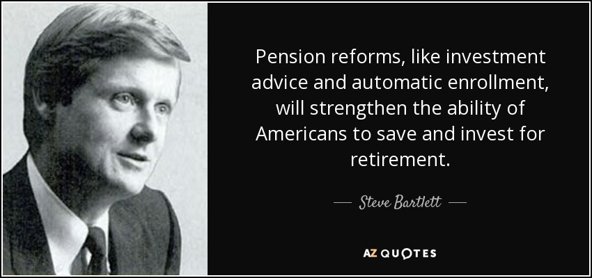 Pension reforms, like investment advice and automatic enrollment, will strengthen the ability of Americans to save and invest for retirement. - Steve Bartlett