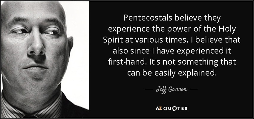 Pentecostals believe they experience the power of the Holy Spirit at various times. I believe that also since I have experienced it first-hand. It's not something that can be easily explained. - Jeff Gannon