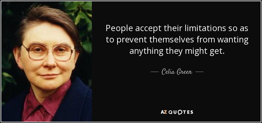 People accept their limitations so as to prevent themselves from wanting anything they might get. - Celia Green