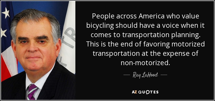 People across America who value bicycling should have a voice when it comes to transportation planning. This is the end of favoring motorized transportation at the expense of non-motorized. - Ray LaHood