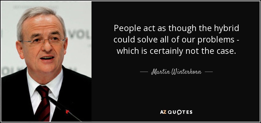 People act as though the hybrid could solve all of our problems - which is certainly not the case. - Martin Winterkorn