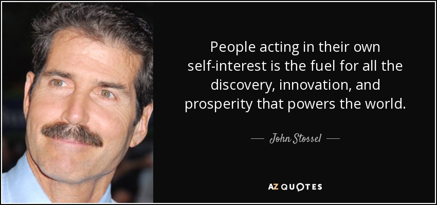 People acting in their own self-interest is the fuel for all the discovery, innovation, and prosperity that powers the world. - John Stossel