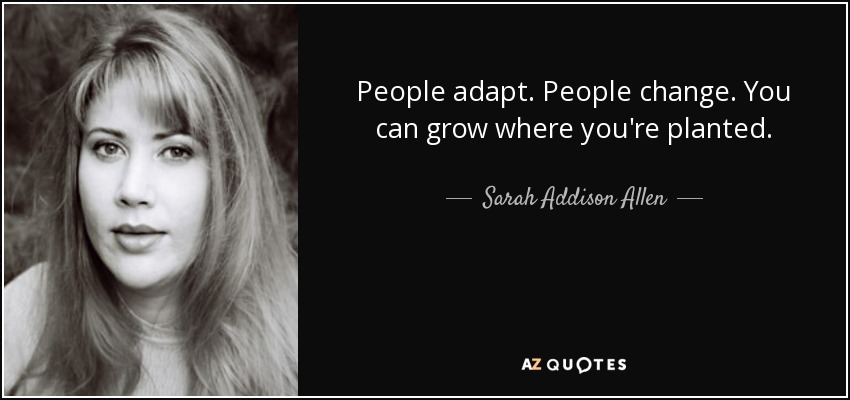 People adapt. People change. You can grow where you're planted. - Sarah Addison Allen