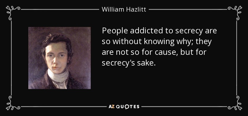 People addicted to secrecy are so without knowing why; they are not so for cause, but for secrecy's sake. - William Hazlitt