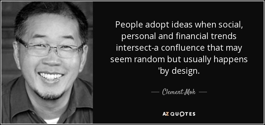 People adopt ideas when social, personal and financial trends intersect-a confluence that may seem random but usually happens 'by design. - Clement Mok