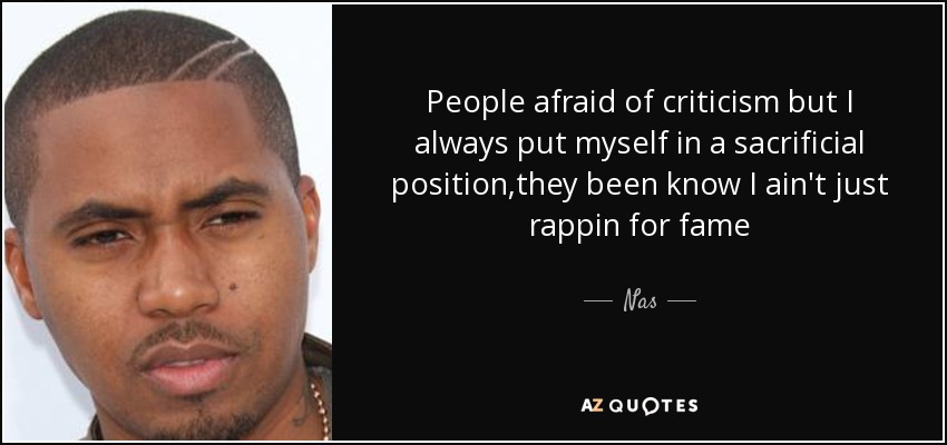 People afraid of criticism but I always put myself in a sacrificial position,they been know I ain't just rappin for fame - Nas