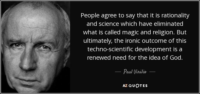People agree to say that it is rationality and science which have eliminated what is called magic and religion. But ultimately, the ironic outcome of this techno-scientific development is a renewed need for the idea of God. - Paul Virilio
