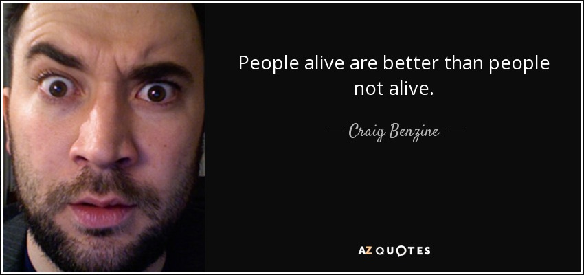 People alive are better than people not alive. - Craig Benzine