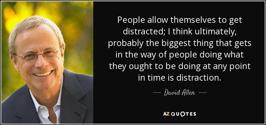 People allow themselves to get distracted; I think ultimately, probably the biggest thing that gets in the way of people doing what they ought to be doing at any point in time is distraction. - David Allen
