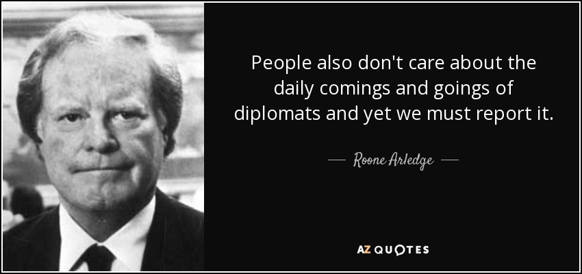 People also don't care about the daily comings and goings of diplomats and yet we must report it. - Roone Arledge