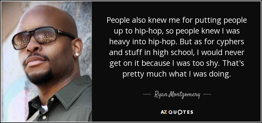 People also knew me for putting people up to hip-hop, so people knew I was heavy into hip-hop. But as for cyphers and stuff in high school, I would never get on it because I was too shy. That's pretty much what I was doing. - Ryan Montgomery