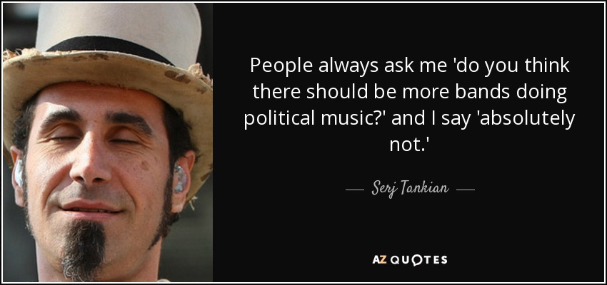 People always ask me 'do you think there should be more bands doing political music?' and I say 'absolutely not.' - Serj Tankian