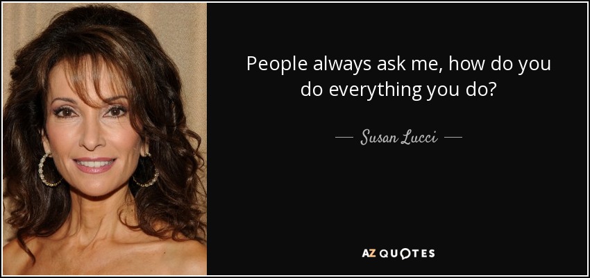 People always ask me, how do you do everything you do? - Susan Lucci