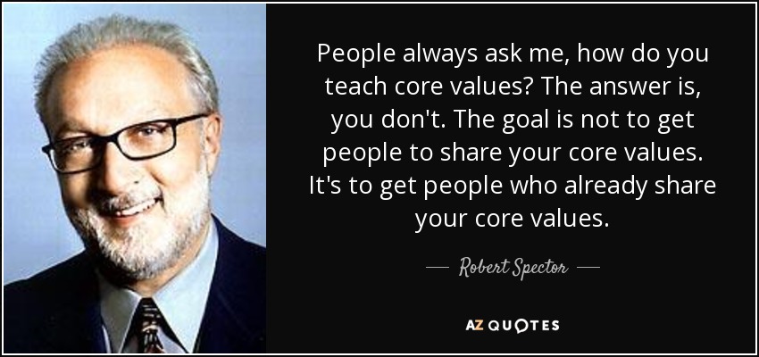 People always ask me, how do you teach core values? The answer is, you don't. The goal is not to get people to share your core values. It's to get people who already share your core values. - Robert Spector