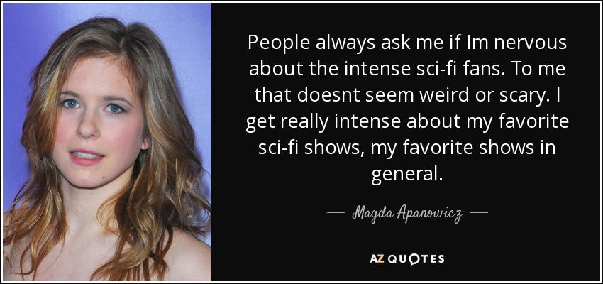 People always ask me if Im nervous about the intense sci-fi fans. To me that doesnt seem weird or scary. I get really intense about my favorite sci-fi shows, my favorite shows in general. - Magda Apanowicz