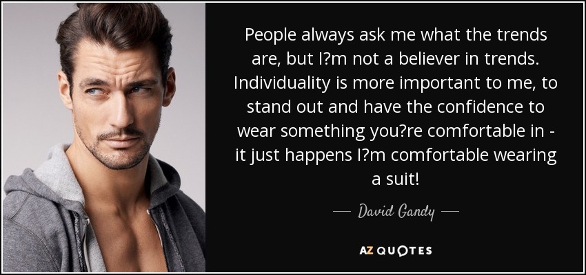 People always ask me what the trends are, but Im not a believer in trends. Individuality is more important to me, to stand out and have the confidence to wear something youre comfortable in - it just happens Im comfortable wearing a suit! - David Gandy