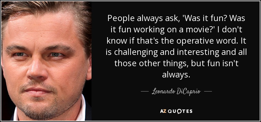 People always ask, 'Was it fun? Was it fun working on a movie?' I don't know if that's the operative word. It is challenging and interesting and all those other things, but fun isn't always. - Leonardo DiCaprio