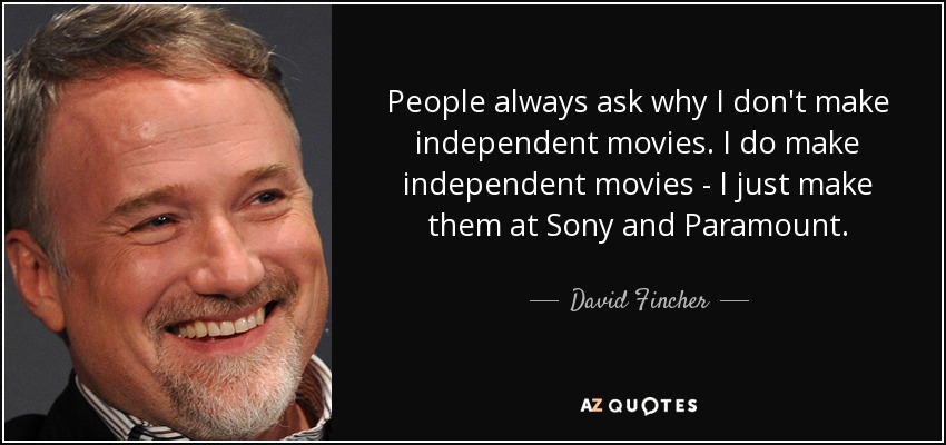 People always ask why I don't make independent movies. I do make independent movies - I just make them at Sony and Paramount. - David Fincher
