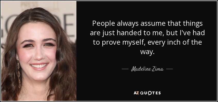 People always assume that things are just handed to me, but I've had to prove myself, every inch of the way. - Madeline Zima
