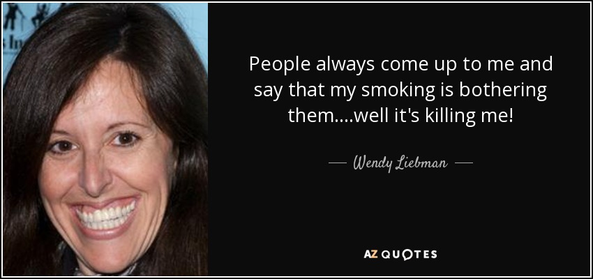 People always come up to me and say that my smoking is bothering them....well it's killing me! - Wendy Liebman