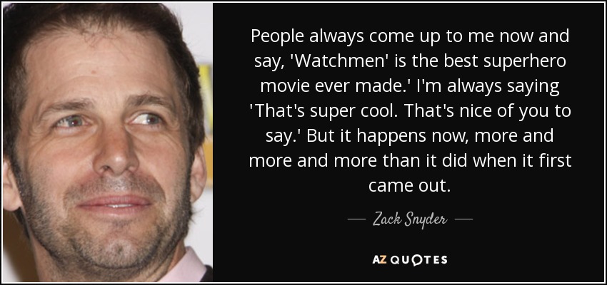 People always come up to me now and say, 'Watchmen' is the best superhero movie ever made.' I'm always saying 'That's super cool. That's nice of you to say.' But it happens now, more and more and more than it did when it first came out. - Zack Snyder