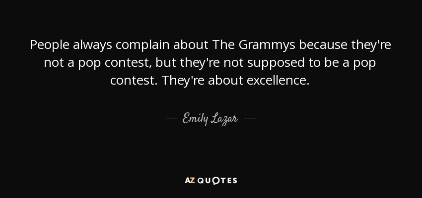 People always complain about The Grammys because they're not a pop contest, but they're not supposed to be a pop contest. They're about excellence. - Emily Lazar