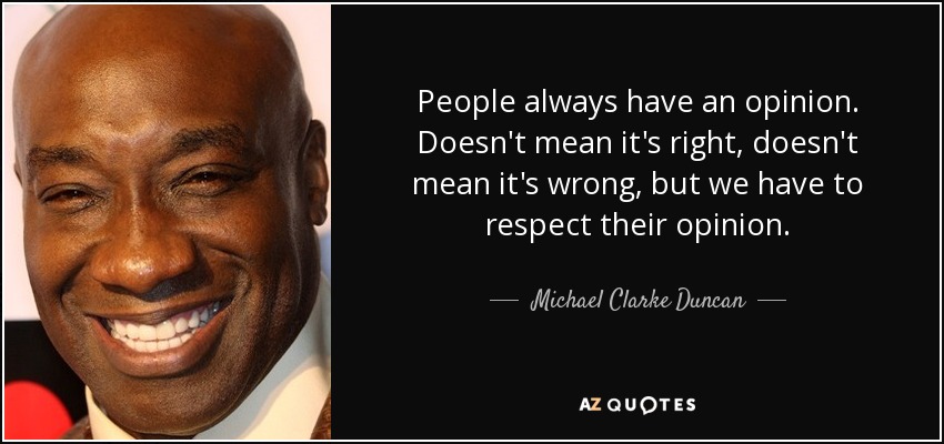 People always have an opinion. Doesn't mean it's right, doesn't mean it's wrong, but we have to respect their opinion. - Michael Clarke Duncan