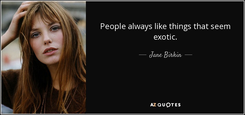 People always like things that seem exotic. - Jane Birkin