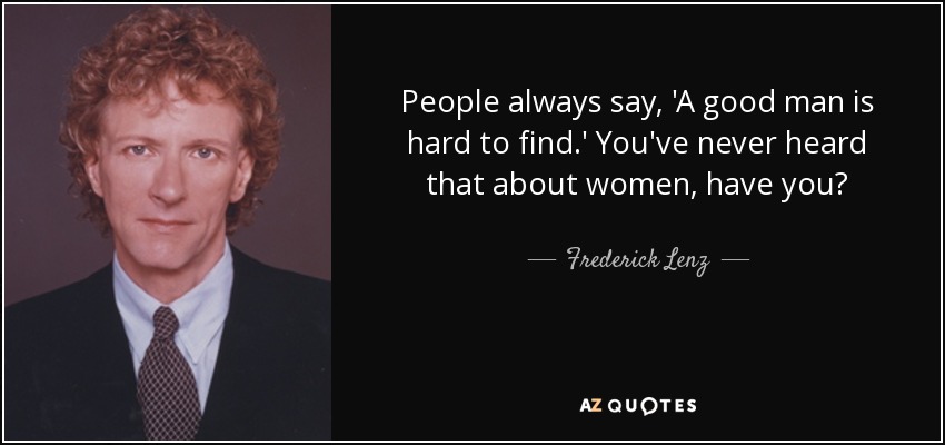 People always say, 'A good man is hard to find.' You've never heard that about women, have you? - Frederick Lenz